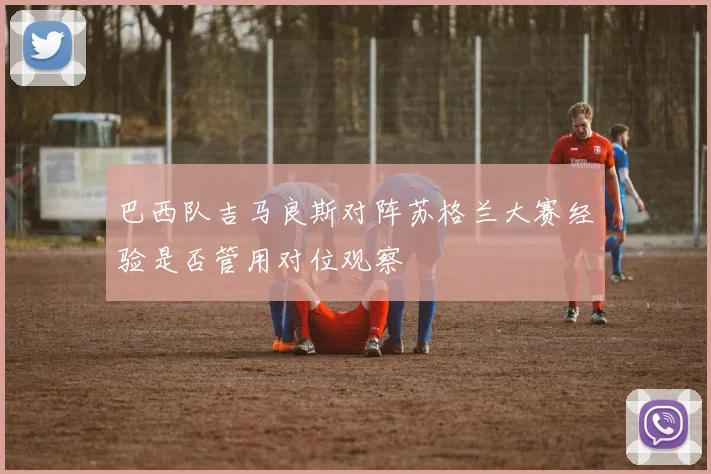 巴西队吉马良斯对阵苏格兰大赛经验是否管用对位观察