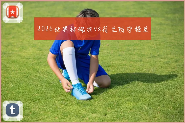 2026世界杯瑞典vs荷兰防守强度