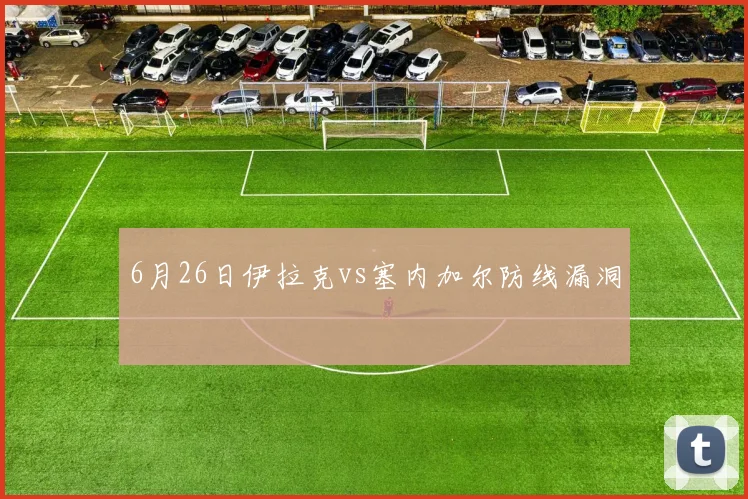 6月26日伊拉克vs塞内加尔防线漏洞