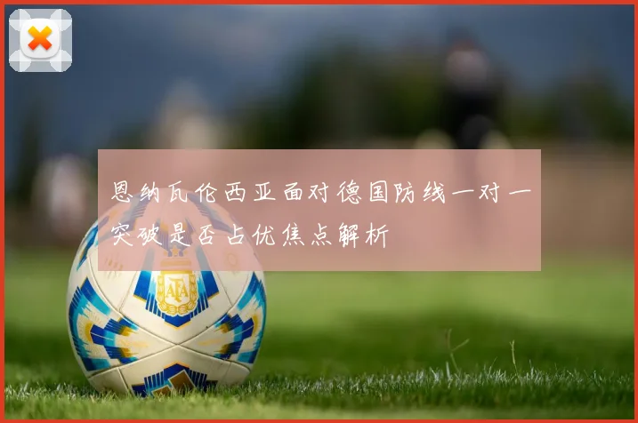 恩纳瓦伦西亚面对德国防线一对一突破是否占优焦点解析