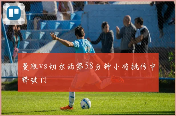 曼联vs切尔西第58分钟小将挑传中锋破门