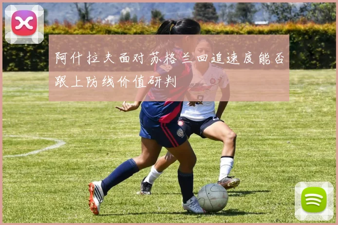 阿什拉夫面对苏格兰回追速度能否跟上防线价值研判