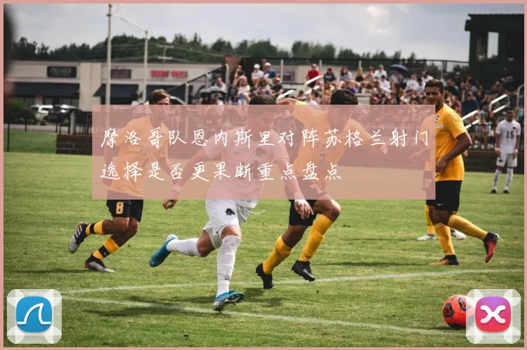 摩洛哥队恩内斯里对阵苏格兰射门选择是否更果断重点盘点