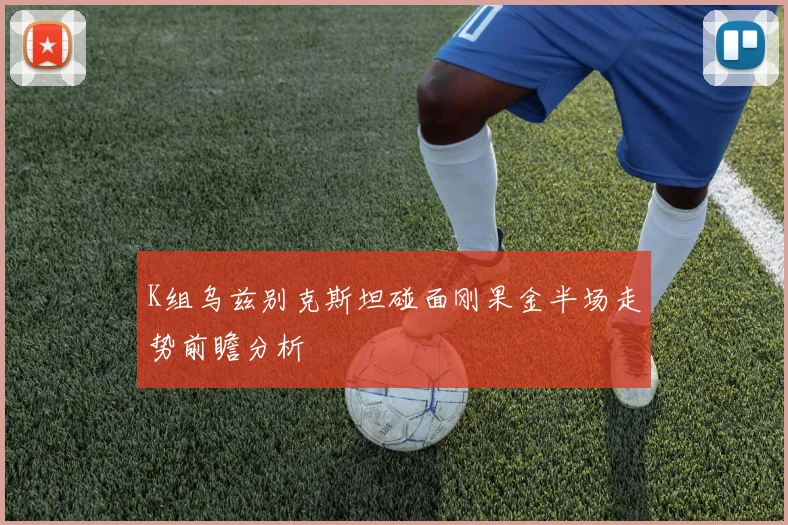 K组乌兹别克斯坦碰面刚果金半场走势前瞻分析