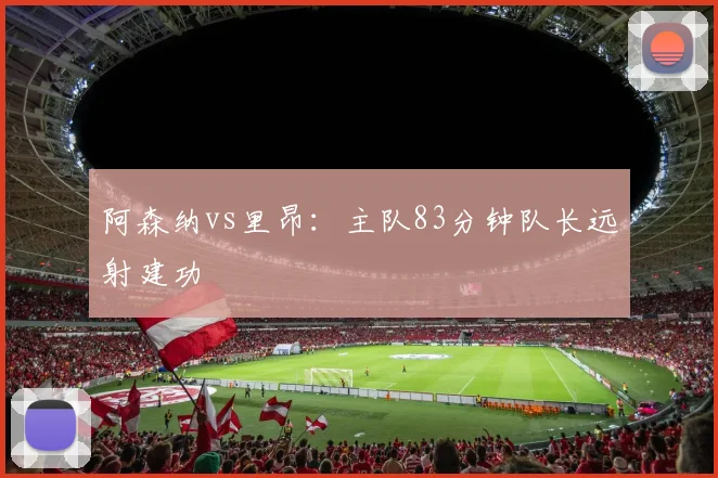 阿森纳vs里昂：主队83分钟队长远射建功