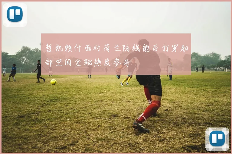 哲凯赖什面对荷兰防线能否打穿肋部空间金靴热度参考
