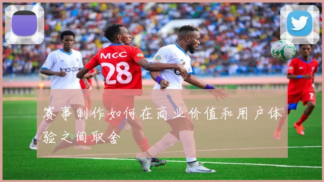 赛事制作如何在商业价值和用户体验之间取舍