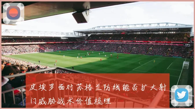皮埃罗面对苏格兰防线能否扩大射门威胁战术价值梳理