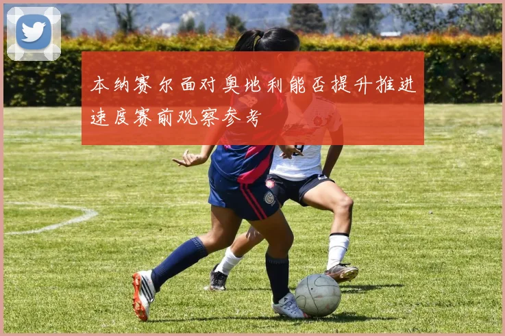 本纳赛尔面对奥地利能否提升推进速度赛前观察参考