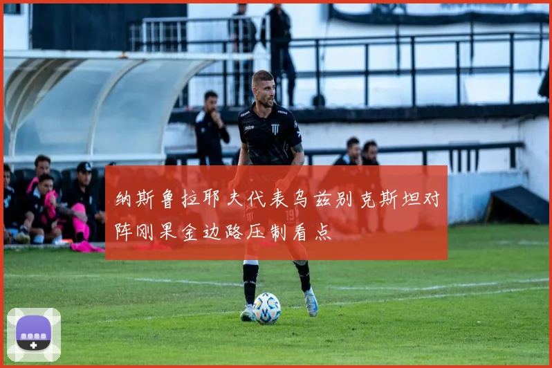纳斯鲁拉耶夫代表乌兹别克斯坦对阵刚果金边路压制看点