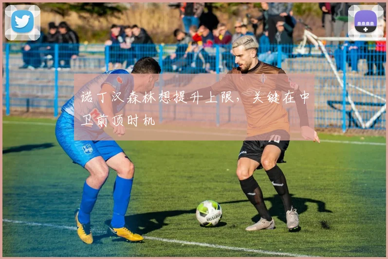 诺丁汉森林想提升上限，关键在中卫前顶时机