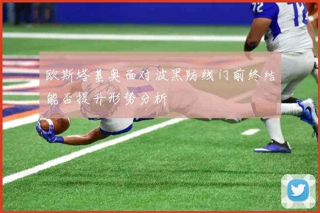 欧斯塔基奥面对波黑防线门前终结能否提升形势分析
