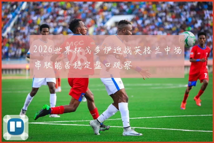 2026世界杯戈多伊迎战英格兰中场串联能否稳定盘口观察