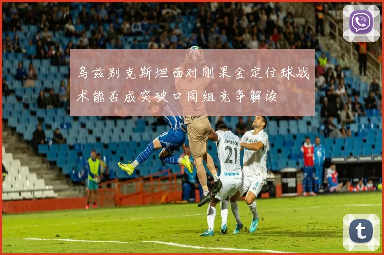 乌兹别克斯坦面对刚果金定位球战术能否成突破口同组竞争解读