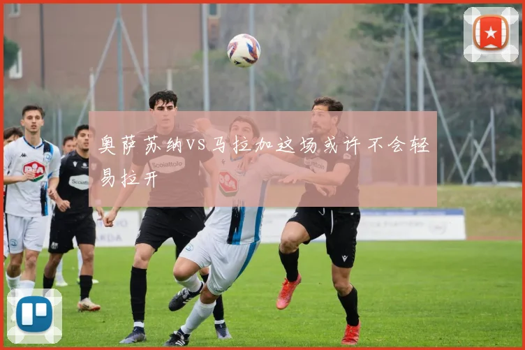 奥萨苏纳vs马拉加这场或许不会轻易拉开