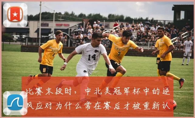 比赛末段时，中北美冠军杯中的逆风应对为什么常在赛后才被重新认识