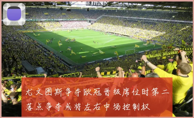 尤文图斯争夺欧冠晋级席位时第二落点争夺或将左右中场控制权