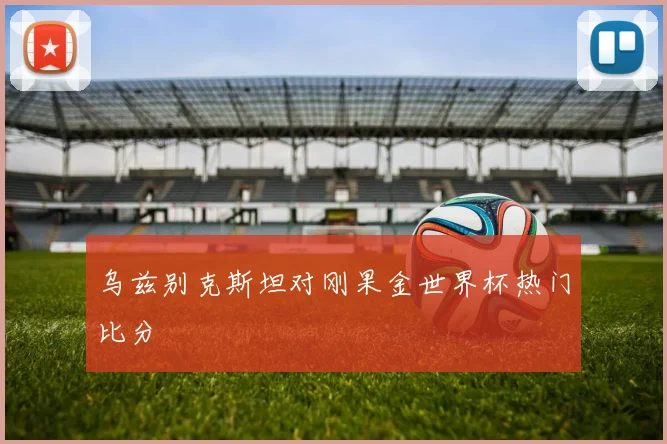 乌兹别克斯坦对刚果金世界杯热门比分