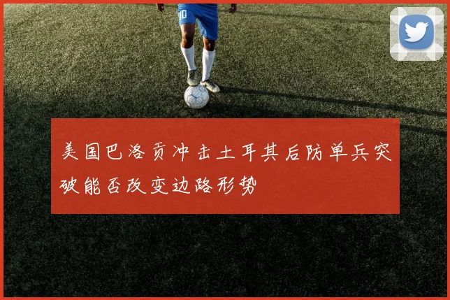 美国巴洛贡冲击土耳其后防单兵突破能否改变边路形势