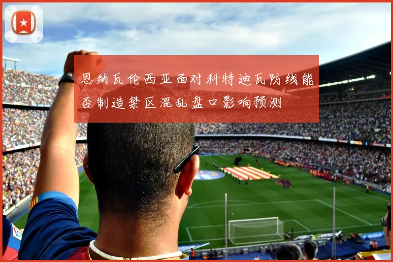 恩纳瓦伦西亚面对科特迪瓦防线能否制造禁区混乱盘口影响预测