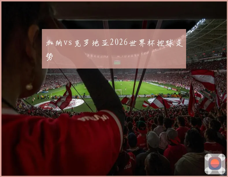 加纳vs克罗地亚2026世界杯控球走势