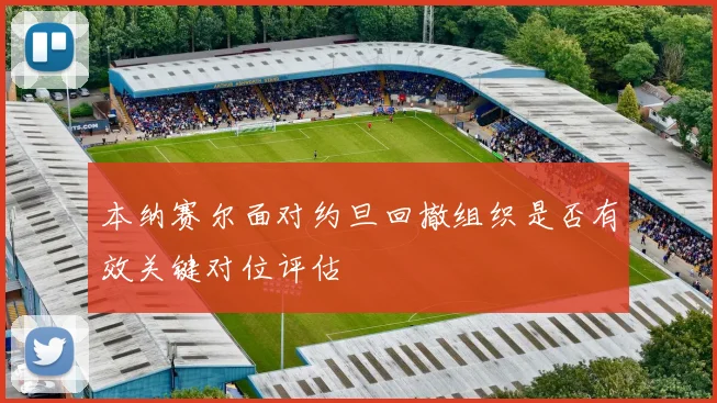 本纳赛尔面对约旦回撤组织是否有效关键对位评估