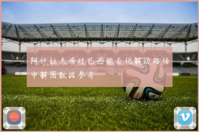 阿什拉夫面对巴西能否化解边路传中解围数据参考