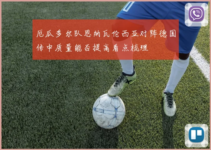 厄瓜多尔队恩纳瓦伦西亚对阵德国传中质量能否提高看点梳理