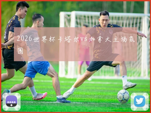 2026世界杯卡塔尔vs加拿大主场氛围