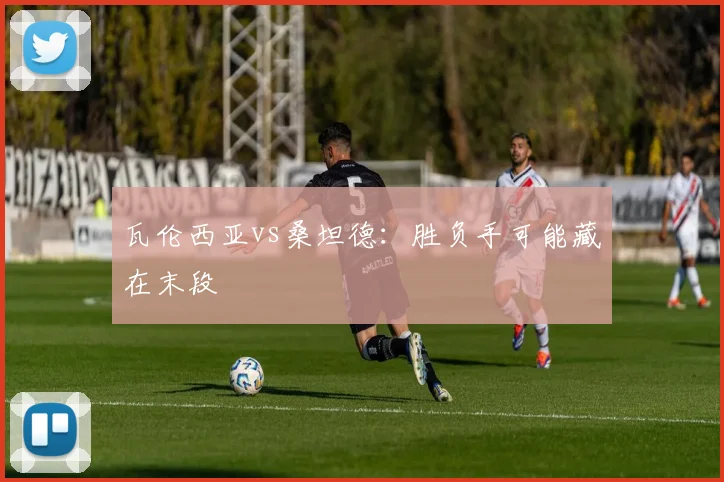 瓦伦西亚vs桑坦德：胜负手可能藏在末段