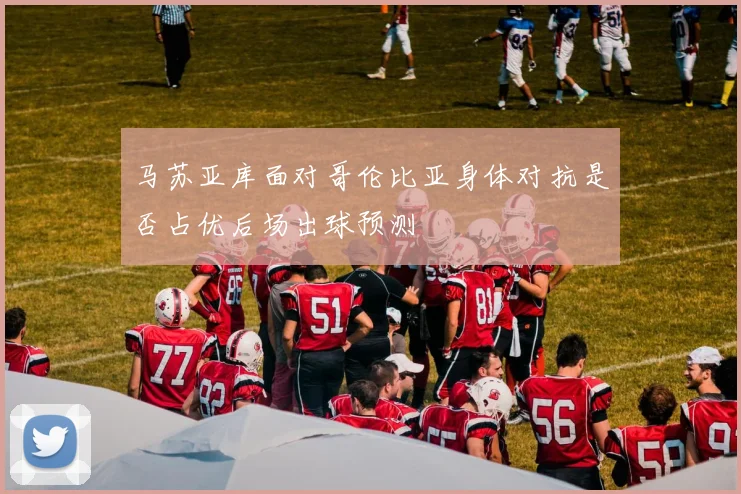 马苏亚库面对哥伦比亚身体对抗是否占优后场出球预测
