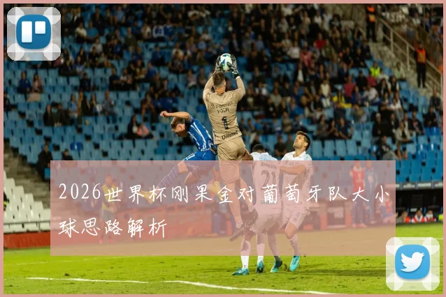 2026世界杯刚果金对葡萄牙队大小球思路解析