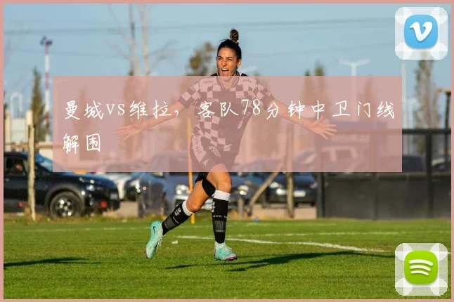 曼城vs维拉,客队78分钟中卫门线解围