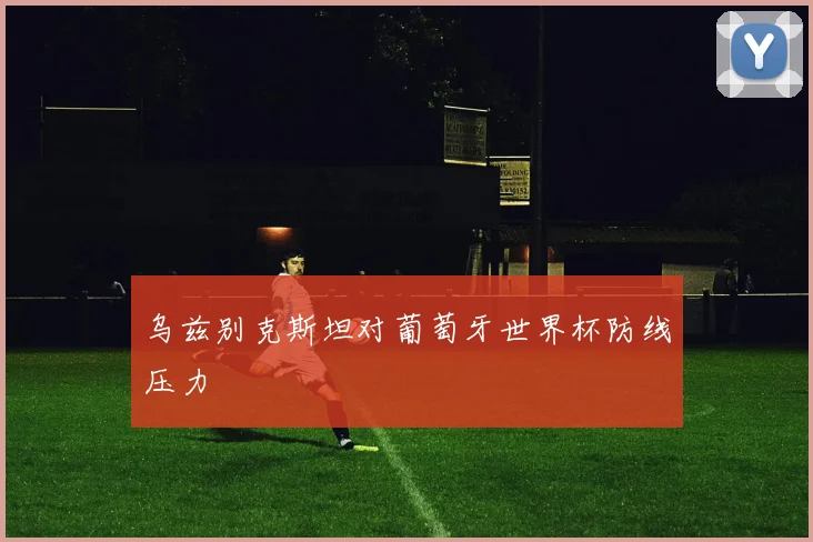 乌兹别克斯坦对葡萄牙世界杯防线压力