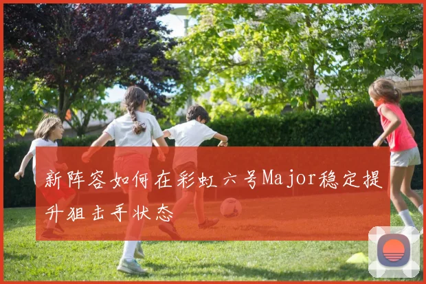 新阵容如何在彩虹六号Major稳定提升狙击手状态