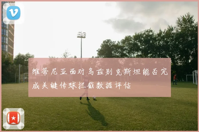 维蒂尼亚面对乌兹别克斯坦能否完成关键传球拦截数据评估