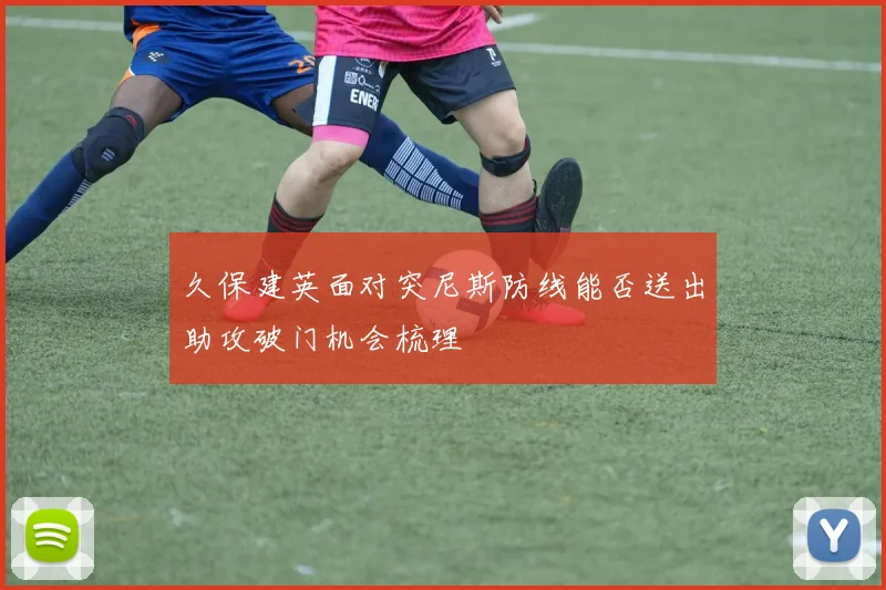 久保建英面对突尼斯防线能否送出助攻破门机会梳理