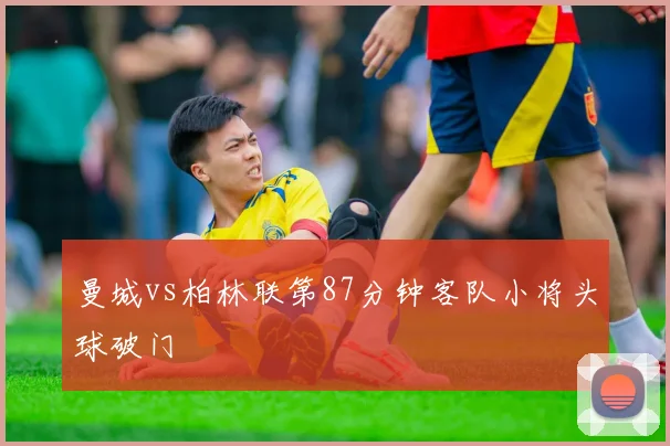曼城vs柏林联第87分钟客队小将头球破门