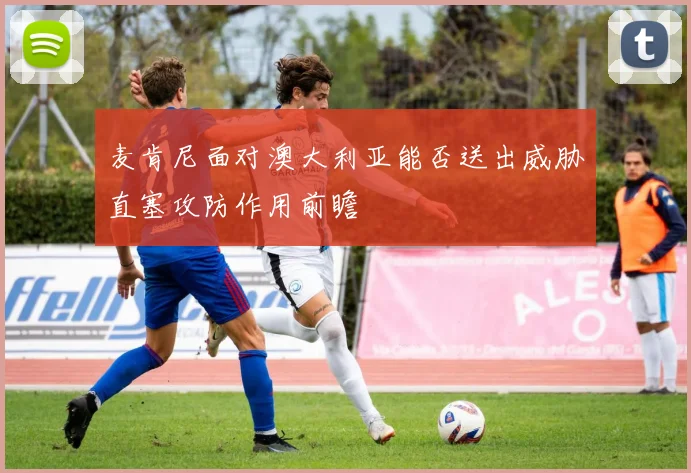 麦肯尼面对澳大利亚能否送出威胁直塞攻防作用前瞻