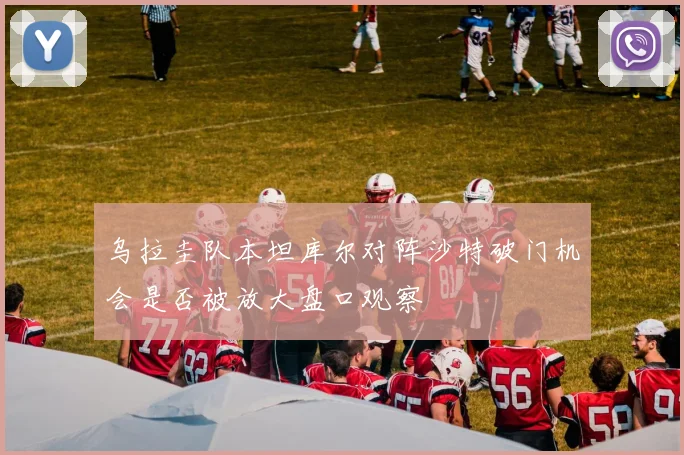 乌拉圭队本坦库尔对阵沙特破门机会是否被放大盘口观察