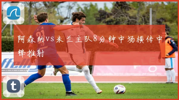 阿森纳vs米兰主队8分钟中场横传中锋推射
