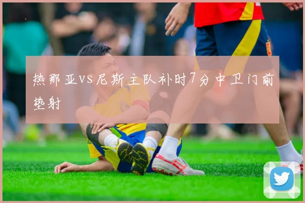 热那亚vs尼斯主队补时7分中卫门前垫射