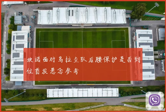 坎诺面对乌拉圭队后腰保护是否到位首发悬念参考