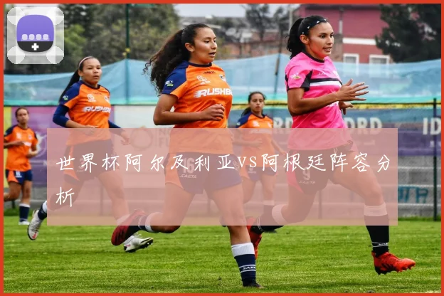 世界杯阿尔及利亚vs阿根廷阵容分析
