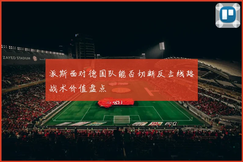派斯面对德国队能否切断反击线路战术价值盘点