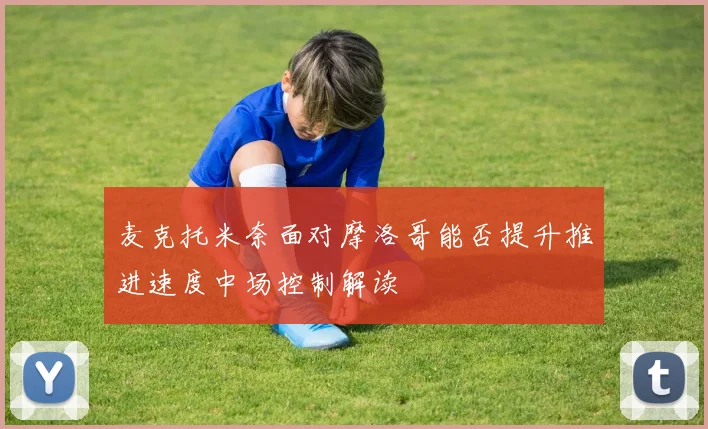 麦克托米奈面对摩洛哥能否提升推进速度中场控制解读