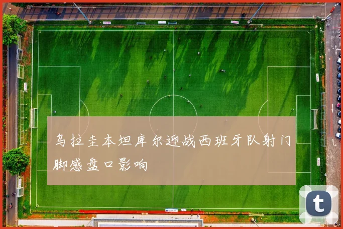 乌拉圭本坦库尔迎战西班牙队射门脚感盘口影响