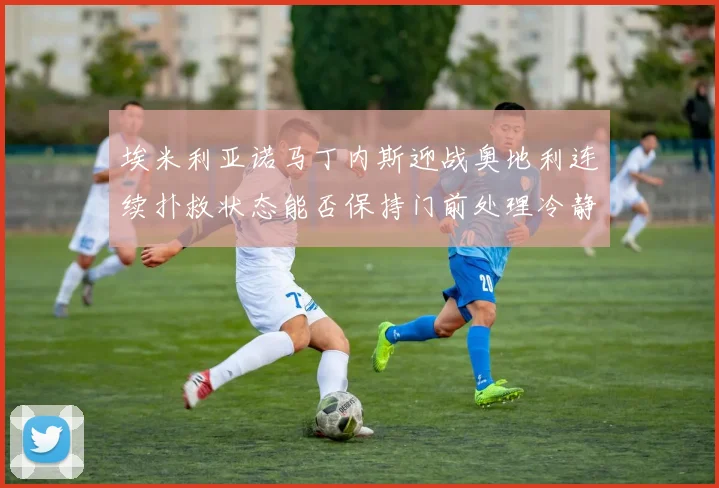 埃米利亚诺马丁内斯迎战奥地利连续扑救状态能否保持门前处理冷静