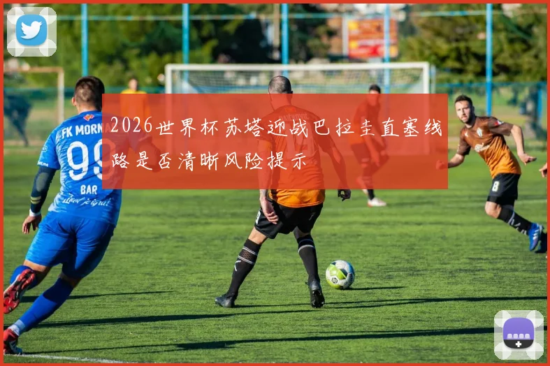 2026世界杯苏塔迎战巴拉圭直塞线路是否清晰风险提示