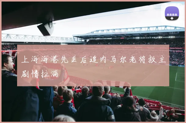 上海海港先丢后追内马尔老将救主剧情拉满